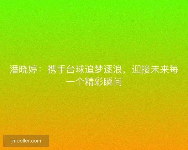 潘晓婷：携手台球追梦逐浪，迎接未来每一个精彩瞬间