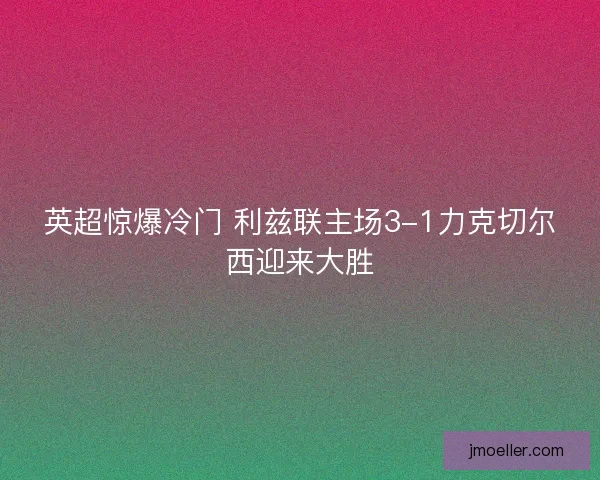 英超惊爆冷门 利兹联主场3-1力克切尔西迎来大胜