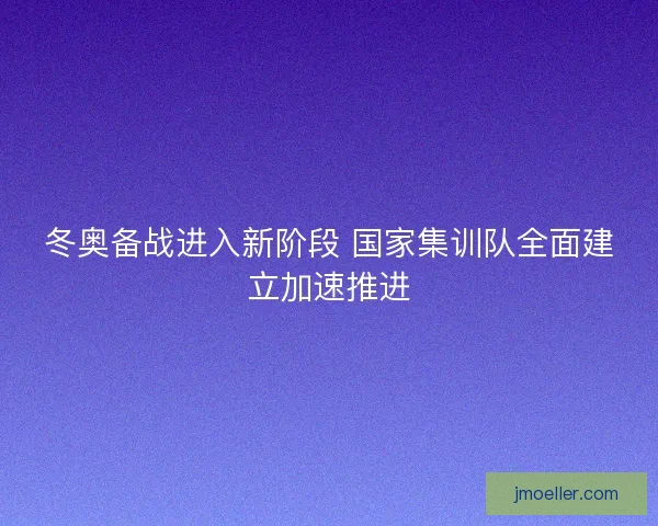 冬奥备战进入新阶段 国家集训队全面建立加速推进