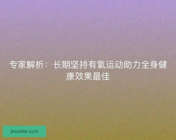 专家解析：长期坚持有氧运动助力全身健康效果最佳