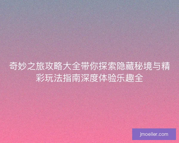 奇妙之旅攻略大全带你探索隐藏秘境与精彩玩法指南深度体验乐趣全