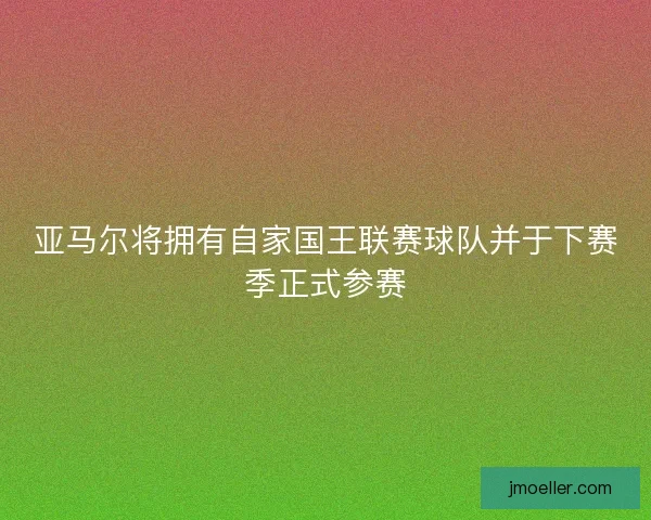亚马尔将拥有自家国王联赛球队并于下赛季正式参赛